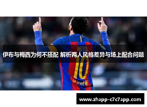 伊布与梅西为何不搭配 解析两人风格差异与场上配合问题 伊布与梅西为何不搭配 解析两人风格差异与场上配合问题