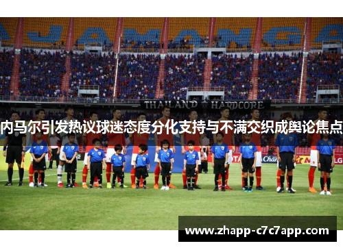 内马尔引发热议球迷态度分化支持与不满交织成舆论焦点 内马尔引发热议球迷态度分化支持与不满交织成舆论焦点