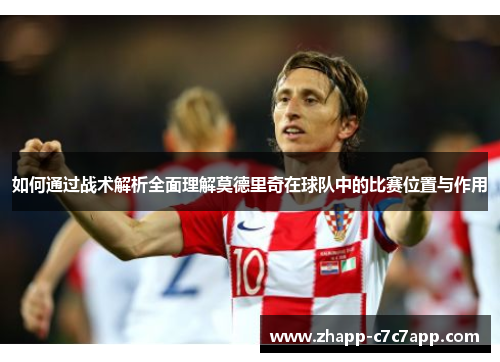 如何通过战术解析全面理解莫德里奇在球队中的比赛位置与作用 如何通过战术解析全面理解莫德里奇在球队中的比赛位置与作用