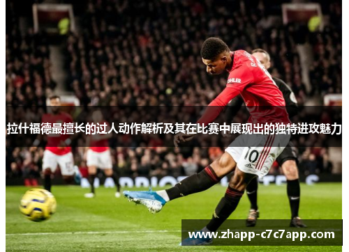 拉什福德最擅长的过人动作解析及其在比赛中展现出的独特进攻魅力 拉什福德最擅长的过人动作解析及其在比赛中展现出的独特进攻魅力