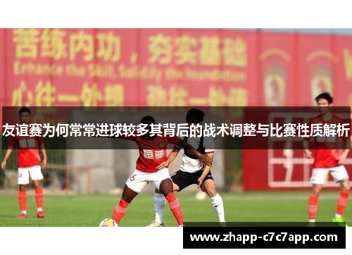 友谊赛为何常常进球较多其背后的战术调整与比赛性质解析