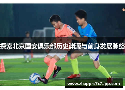 探索北京国安俱乐部历史渊源与前身发展脉络