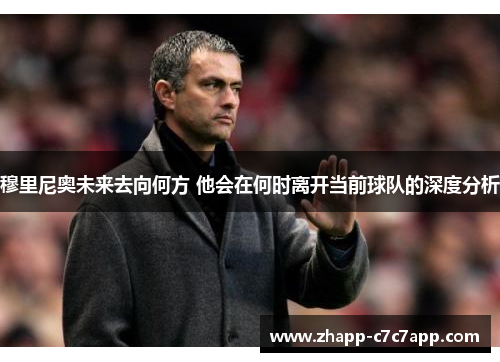穆里尼奥未来去向何方 他会在何时离开当前球队的深度分析