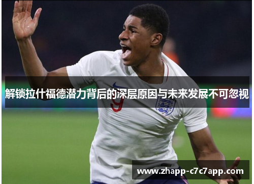 解锁拉什福德潜力背后的深层原因与未来发展不可忽视 解锁拉什福德潜力背后的深层原因与未来发展不可忽视