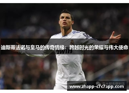 迪斯蒂法诺与皇马的传奇情缘:跨越时光的荣耀与伟大使命 迪斯蒂法诺与皇马的传奇情缘:跨越时光的荣耀与伟大使命