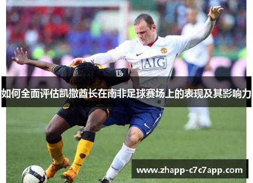 如何全面评估凯撒酋长在南非足球赛场上的表现及其影响力 如何全面评估凯撒酋长在南非足球赛场上的表现及其影响力