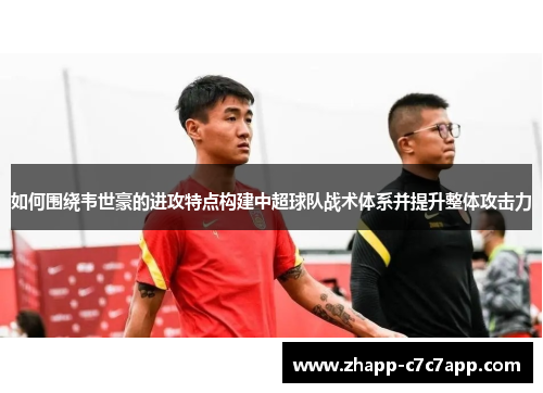 如何围绕韦世豪的进攻特点构建中超球队战术体系并提升整体攻击力 如何围绕韦世豪的进攻特点构建中超球队战术体系并提升整体攻击力