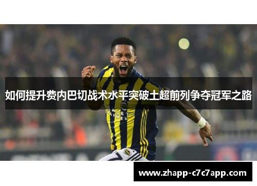 如何提升费内巴切战术水平突破土超前列争夺冠军之路 如何提升费内巴切战术水平突破土超前列争夺冠军之路