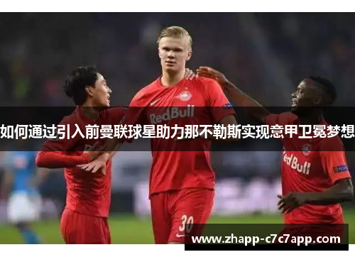 如何通过引入前曼联球星助力那不勒斯实现意甲卫冕梦想 如何通过引入前曼联球星助力那不勒斯实现意甲卫冕梦想
