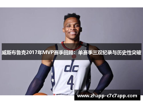 威斯布鲁克2017年MVP赛季回顾:单赛季三双纪录与历史性突破 威斯布鲁克2017年MVP赛季回顾:单赛季三双纪录与历史性突破