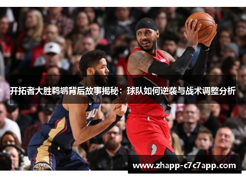 开拓者大胜鹈鹕背后故事揭秘：球队如何逆袭与战术调整分析