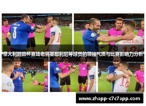 意大利超级杯赛场老将基耶利尼等球员的领袖气质与比赛影响力分析