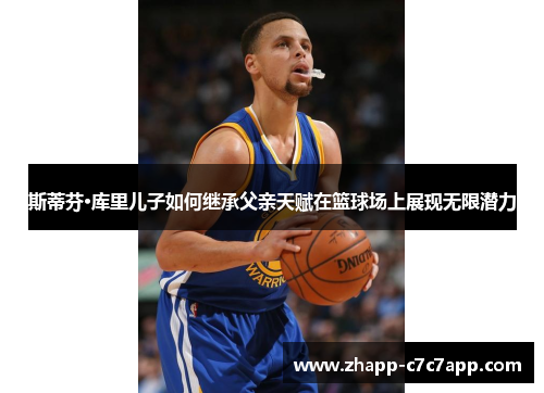 斯蒂芬·库里儿子如何继承父亲天赋在篮球场上展现无限潜力