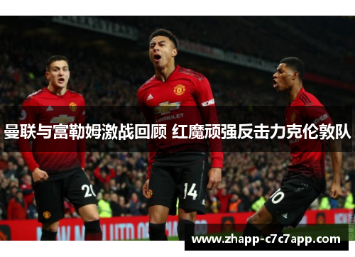 曼联与富勒姆激战回顾 红魔顽强反击力克伦敦队