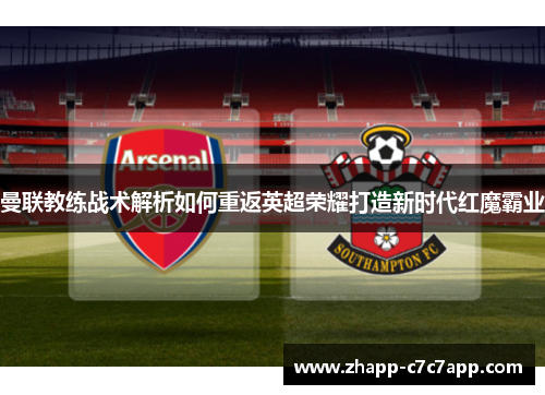 曼联教练战术解析如何重返英超荣耀打造新时代红魔霸业 曼联教练战术解析如何重返英超荣耀打造新时代红魔霸业