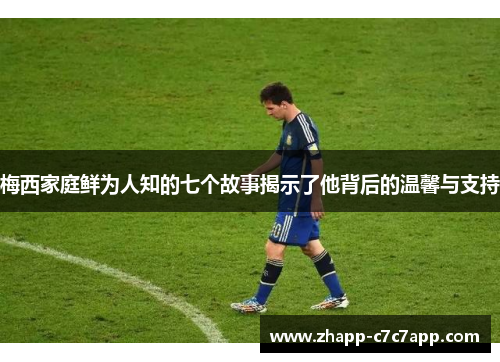 梅西家庭鲜为人知的七个故事揭示了他背后的温馨与支持 梅西家庭鲜为人知的七个故事揭示了他背后的温馨与支持