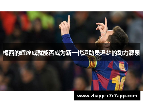 梅西的辉煌成就能否成为新一代运动员追梦的动力源泉 梅西的辉煌成就能否成为新一代运动员追梦的动力源泉