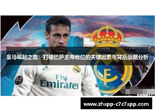 皇马崛起之路：打破巴萨主导地位的关键因素与背后战略分析
