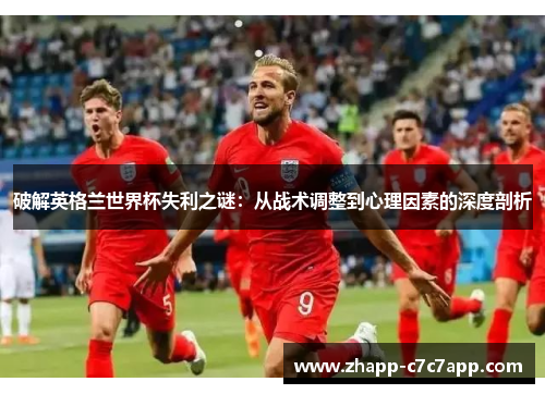 破解英格兰世界杯失利之谜:从战术调整到心理因素的深度剖析 破解英格兰世界杯失利之谜:从战术调整到心理因素的深度剖析