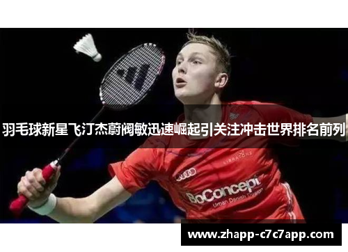 羽毛球新星飞汀杰蔚阀敏迅速崛起引关注冲击世界排名前列