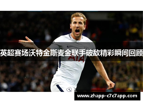 英超赛场沃特金斯麦金联手破敌精彩瞬间回顾 英超赛场沃特金斯麦金联手破敌精彩瞬间回顾