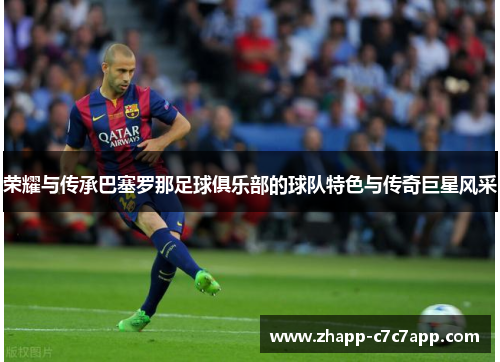 荣耀与传承巴塞罗那足球俱乐部的球队特色与传奇巨星风采 荣耀与传承巴塞罗那足球俱乐部的球队特色与传奇巨星风采