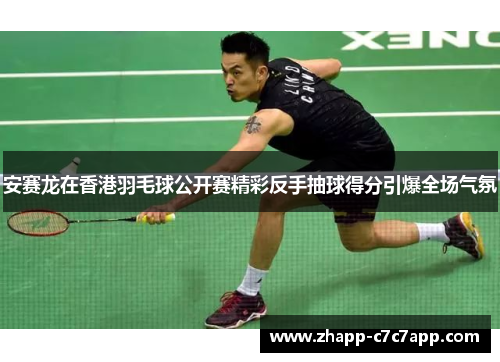 安赛龙在香港羽毛球公开赛精彩反手抽球得分引爆全场气氛