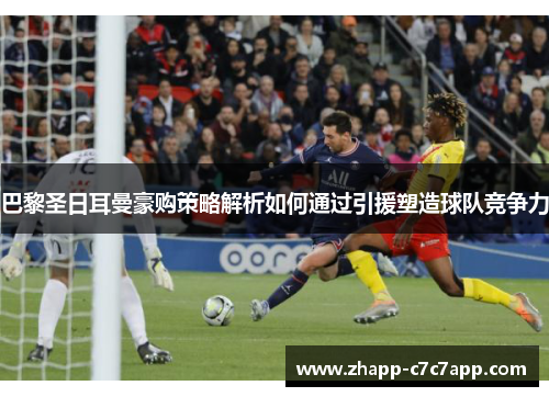巴黎圣日耳曼豪购策略解析如何通过引援塑造球队竞争力