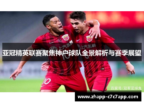 亚冠精英联赛聚焦神户球队全景解析与赛季展望