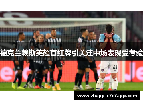 德克兰赖斯英超首红牌引关注中场表现受考验