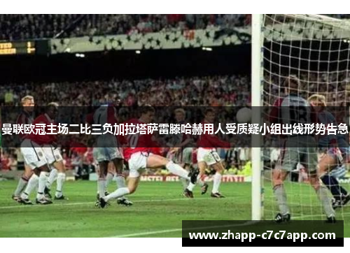 曼联欧冠主场二比三负加拉塔萨雷滕哈赫用人受质疑小组出线形势告急