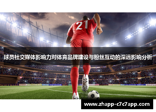 球员社交媒体影响力对体育品牌建设与粉丝互动的深远影响分析