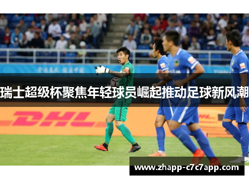 瑞士超级杯聚焦年轻球员崛起推动足球新风潮