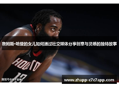 詹姆斯·哈登的女儿如何通过社交媒体分享创意与灵感的独特故事 詹姆斯·哈登的女儿如何通过社交媒体分享创意与灵感的独特故事