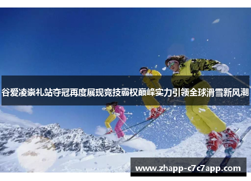谷爱凌崇礼站夺冠再度展现竞技霸权巅峰实力引领全球滑雪新风潮