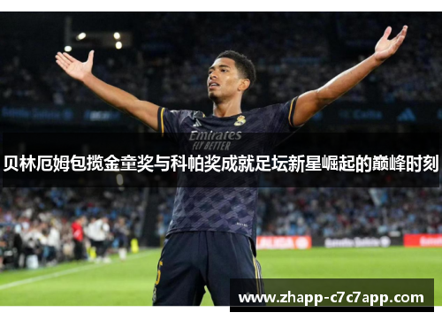 贝林厄姆包揽金童奖与科帕奖成就足坛新星崛起的巅峰时刻 贝林厄姆包揽金童奖与科帕奖成就足坛新星崛起的巅峰时刻