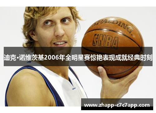 迪克·诺维茨基2006年全明星赛惊艳表现成就经典时刻