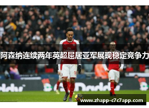 阿森纳连续两年英超屈居亚军展现稳定竞争力 阿森纳连续两年英超屈居亚军展现稳定竞争力