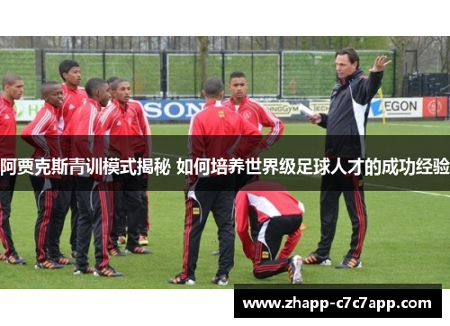 阿贾克斯青训模式揭秘 如何培养世界级足球人才的成功经验 阿贾克斯青训模式揭秘 如何培养世界级足球人才的成功经验